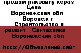 продам раковину керам. › Цена ­ 400 - Воронежская обл., Воронеж г. Строительство и ремонт » Сантехника   . Воронежская обл.